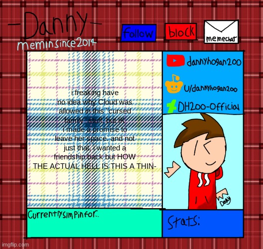 Danny’s announcement template | i freaking have no idea why Cloud was allowed in this "cursed family" stuff. but IK i made a promise to leave her space. and not just that, i wanted a friendship back but HOW THE ACTUAL HELL IS THIS A THIN- | image tagged in danny s announcement template | made w/ Imgflip meme maker