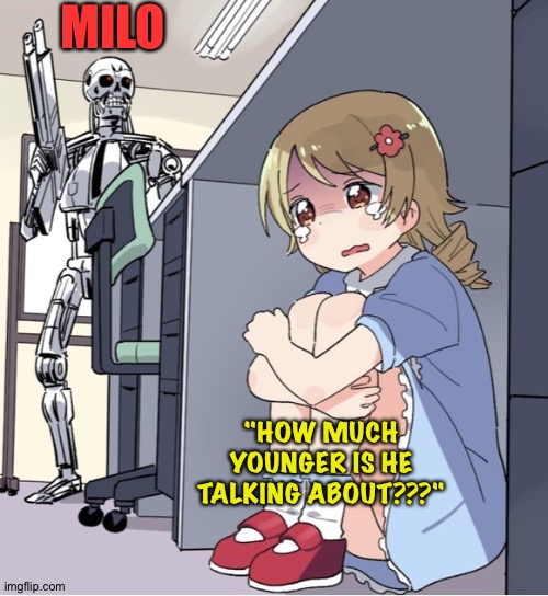 Anime Girl Hiding from Terminator | MILO "HOW MUCH YOUNGER IS HE TALKING ABOUT???" | image tagged in anime girl hiding from terminator | made w/ Imgflip meme maker