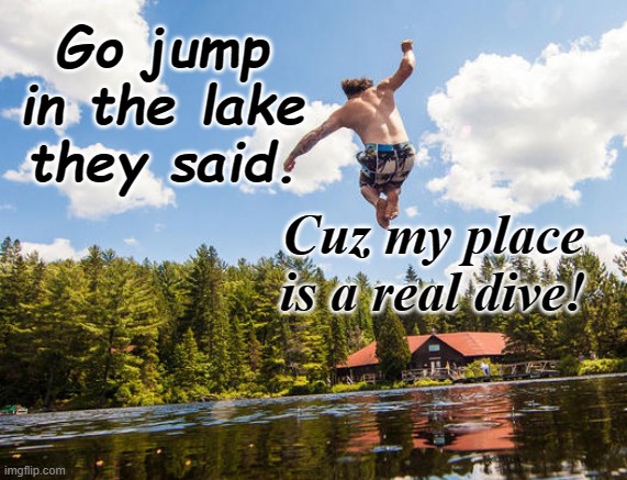 Go Jump In The Lake | Go jump in the lake they said. Cuz my place is a real dive! | image tagged in summer fun,lake,cottage,swimming,sun | made w/ Imgflip meme maker