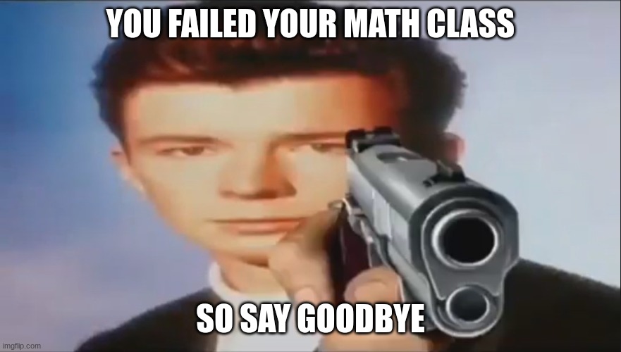 Imagine If Schools Did This -_- | YOU FAILED YOUR MATH CLASS; SO SAY GOODBYE | image tagged in say goodbye,math class,school,middle school,rick astley | made w/ Imgflip meme maker