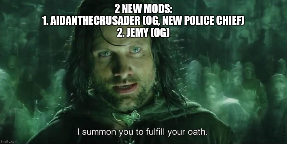 I Summon you to fullfil your oath | 2 NEW MODS:
1. AIDANTHECRUSADER (OG, NEW POLICE CHIEF)
2. JEMY (OG) | image tagged in i summon you to fullfil your oath | made w/ Imgflip meme maker