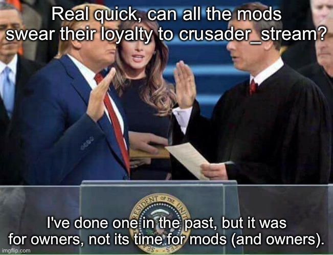 Trump Oath of Office Inauguration | Real quick, can all the mods swear their loyalty to crusader_stream? I've done one in the past, but it was for owners, not its time for mods (and owners). | image tagged in trump oath of office inauguration | made w/ Imgflip meme maker
