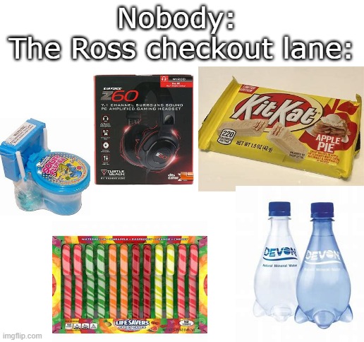 what is up with the stuff they're selling there? | Nobody: 
The Ross checkout lane: | image tagged in blank white template | made w/ Imgflip meme maker