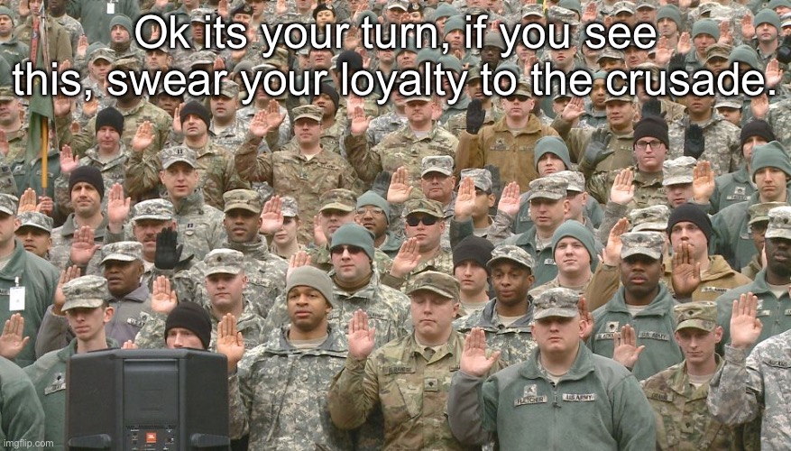 Troops taking oath | Ok its your turn, if you see this, swear your loyalty to the crusade. | image tagged in troops taking oath | made w/ Imgflip meme maker