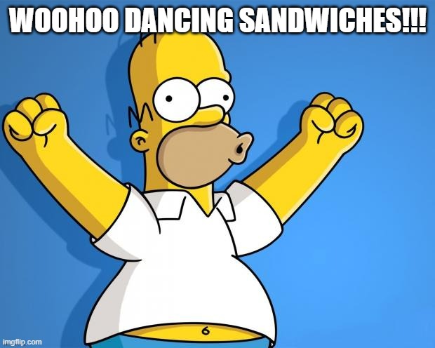 Woohoo Homer Simpson | WOOHOO DANCING SANDWICHES!!! | image tagged in woohoo homer simpson | made w/ Imgflip meme maker