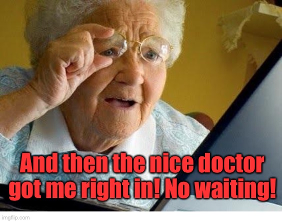 old lady at computer | And then the nice doctor got me right in! No waiting! | image tagged in old lady at computer | made w/ Imgflip meme maker