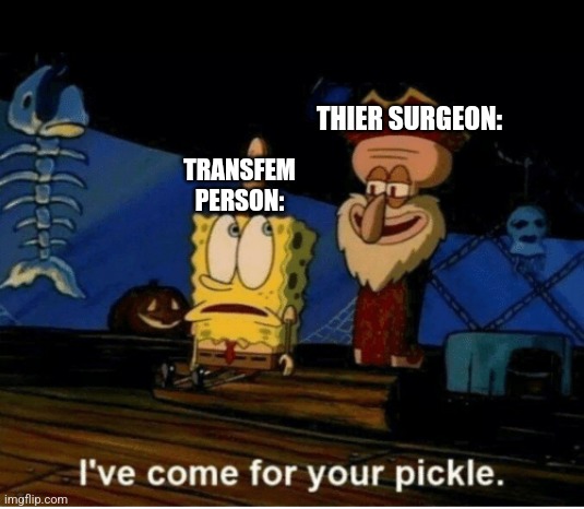 Thanks Claire's! | THIER SURGEON:; TRANSFEM PERSON: | image tagged in i've come for your pickle | made w/ Imgflip meme maker
