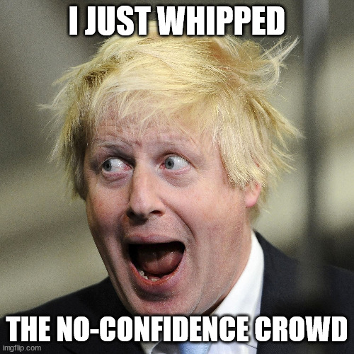 Boris Lives! |  I JUST WHIPPED; THE NO-CONFIDENCE CROWD | image tagged in boris johnson | made w/ Imgflip meme maker
