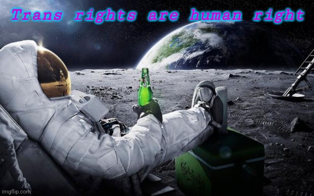 Some positivity! <3 | Trans rights are human right | image tagged in chillin' astronaut | made w/ Imgflip meme maker