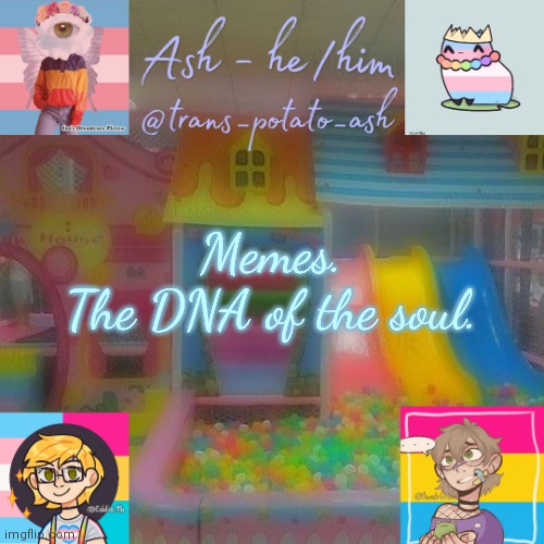 Memes. The DNA of the soul. | Memes.
The DNA of the soul. | image tagged in ash | made w/ Imgflip meme maker