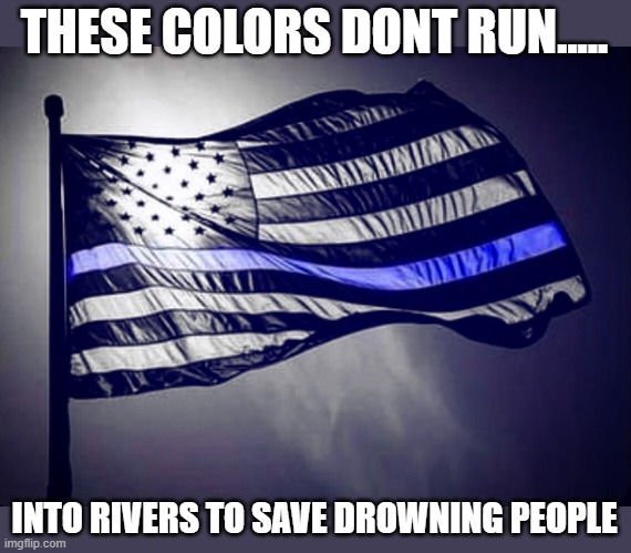 Blue Lives Matter | THESE COLORS DONT RUN..... INTO RIVERS TO SAVE DROWNING PEOPLE | image tagged in blue lives matter | made w/ Imgflip meme maker