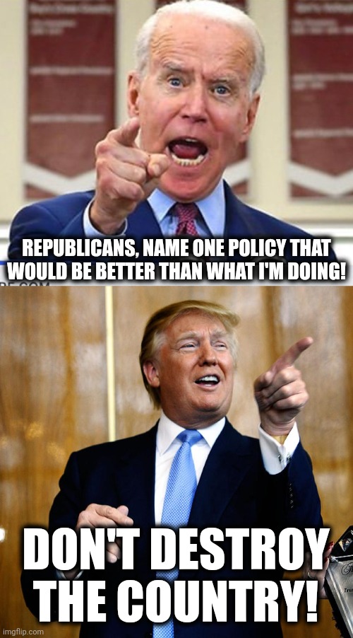 Challenge accepted | REPUBLICANS, NAME ONE POLICY THAT WOULD BE BETTER THAN WHAT I'M DOING! DON'T DESTROY THE COUNTRY! | image tagged in joe biden no malarkey,donal trump birthday,memes,republicans,policy | made w/ Imgflip meme maker
