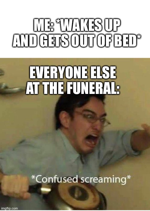 What’s wrong with waking up | ME: *WAKES UP AND GETS OUT OF BED*; EVERYONE ELSE AT THE FUNERAL: | image tagged in confused screaming | made w/ Imgflip meme maker