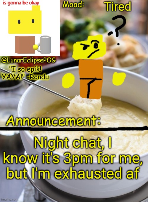 I barely get any sleep anymore | Tired; Night chat, I know it's 3pm for me, but I'm exhausted af | image tagged in luna's rondu on the fondue temp 2 0 | made w/ Imgflip meme maker