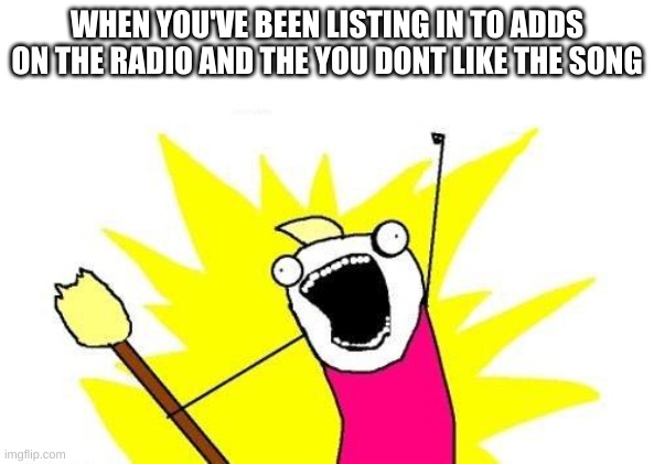 Lol | WHEN YOU'VE BEEN LISTING IN TO ADDS ON THE RADIO AND THE YOU DONT LIKE THE SONG | image tagged in memes,x all the y | made w/ Imgflip meme maker