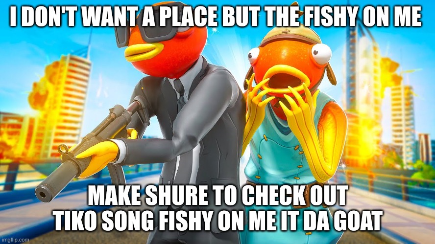 shesh | I DON'T WANT A PLACE BUT THE FISHY ON ME; MAKE SURE TO CHECK OUT TIKO SONG FISHY ON ME IT DA GOAT | image tagged in shfgdyu,gfdjsghidfsg,sdg,df,g,dfgdf | made w/ Imgflip meme maker