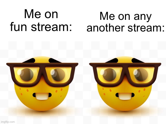 Me on any another stream:; Me on fun stream: | image tagged in nerd emoji | made w/ Imgflip meme maker