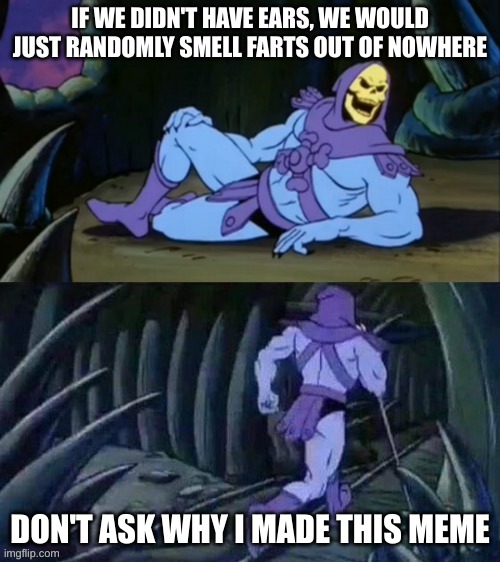Frats | IF WE DIDN'T HAVE EARS, WE WOULD JUST RANDOMLY SMELL FARTS OUT OF NOWHERE; DON'T ASK WHY I MADE THIS MEME | image tagged in skeletor disturbing facts | made w/ Imgflip meme maker