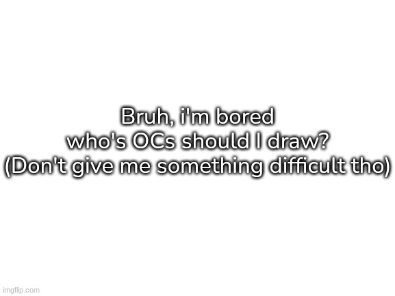 [Boredom Intensifies] | Bruh, i'm bored
who's OCs should I draw?
(Don't give me something difficult tho) | image tagged in blank white template,idk,stuff,s o u p,carck | made w/ Imgflip meme maker