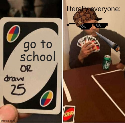 school meme | literally everyone:; go to school | image tagged in memes,uno draw 25 cards | made w/ Imgflip meme maker