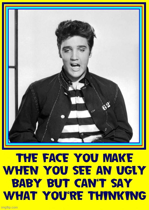 Careful!  It could lock that way... but not permanently |  THE FACE YOU MAKE WHEN YOU SEE AN UGLY
BABY BUT CAN'T SAY 
WHAT YOU'RE THINKING | image tagged in vince vance,elvis presley,ugly baby,memes,the king,jailhouse rock | made w/ Imgflip meme maker