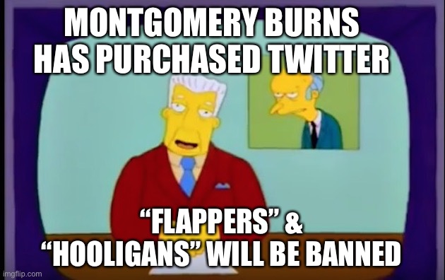 Burns Purchased Twitter | MONTGOMERY BURNS HAS PURCHASED TWITTER; “FLAPPERS” & “HOOLIGANS” WILL BE BANNED | image tagged in kent brockman burns,montgomery burns,simpsons,twitter,elon musk,funny memes | made w/ Imgflip meme maker
