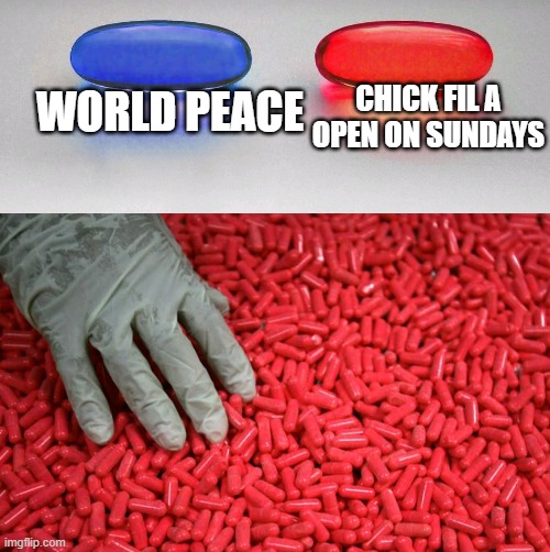 Blue or red pill | CHICK FIL A OPEN ON SUNDAYS; WORLD PEACE | image tagged in blue or red pill | made w/ Imgflip meme maker