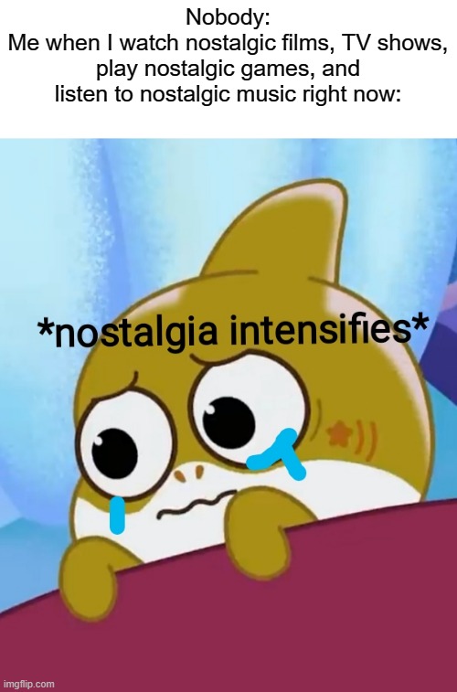 Relatable? | Nobody:
Me when I watch nostalgic films, TV shows, play nostalgic games, and listen to nostalgic music right now: | image tagged in nostalgia,baby shark | made w/ Imgflip meme maker