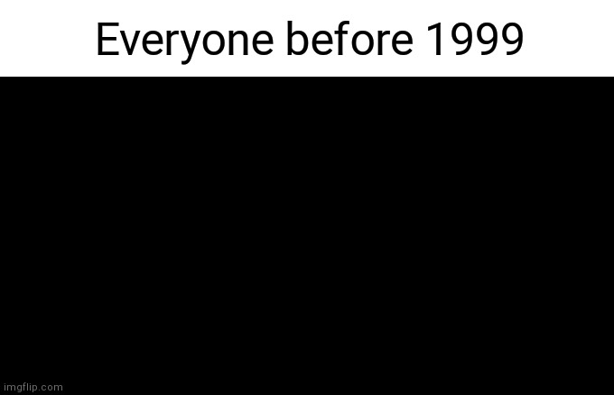 Everyone before 1999 | made w/ Imgflip meme maker