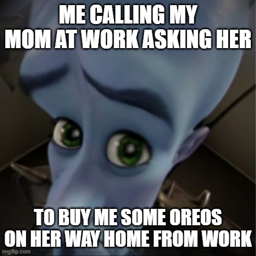 "Mom, go get me some Oreos." | ME CALLING MY MOM AT WORK ASKING HER; TO BUY ME SOME OREOS ON HER WAY HOME FROM WORK | image tagged in megamind peeking | made w/ Imgflip meme maker