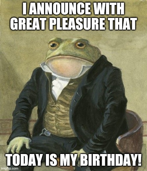 :) | I ANNOUNCE WITH GREAT PLEASURE THAT; TODAY IS MY BIRTHDAY! | image tagged in gentleman frog | made w/ Imgflip meme maker