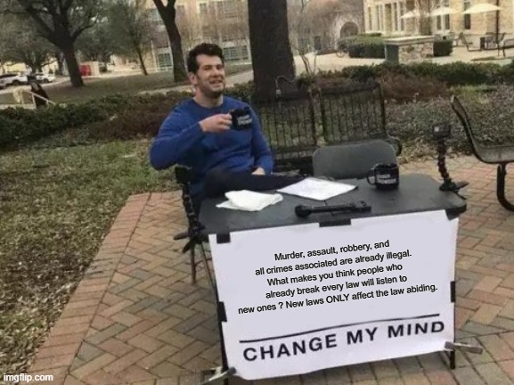 Change My Mind | Murder, assault, robbery, and all crimes associated are already illegal. What makes you think people who already break every law will listen to new ones ? New laws ONLY affect the law abiding. | image tagged in memes,change my mind | made w/ Imgflip meme maker