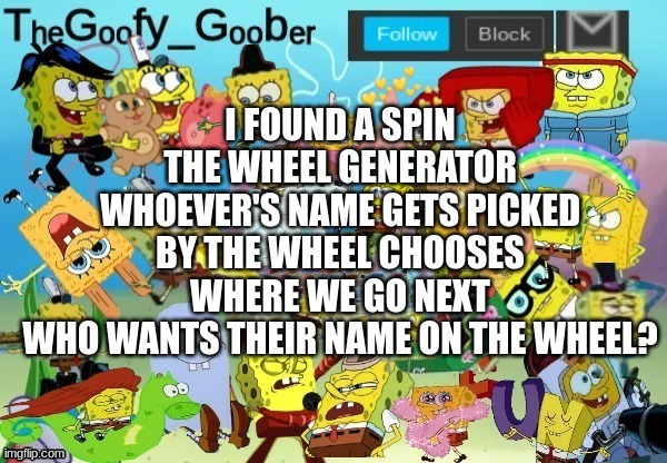 TheGoofy_Goober Throwback Announcement Template | I FOUND A SPIN THE WHEEL GENERATOR
WHOEVER'S NAME GETS PICKED BY THE WHEEL CHOOSES WHERE WE GO NEXT
WHO WANTS THEIR NAME ON THE WHEEL? | image tagged in thegoofy_goober throwback announcement template | made w/ Imgflip meme maker