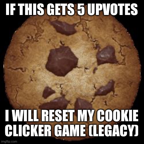 Cookie Clicker | IF THIS GETS 5 UPVOTES; I WILL RESET MY COOKIE CLICKER GAME (LEGACY) | image tagged in cookie clicker | made w/ Imgflip meme maker