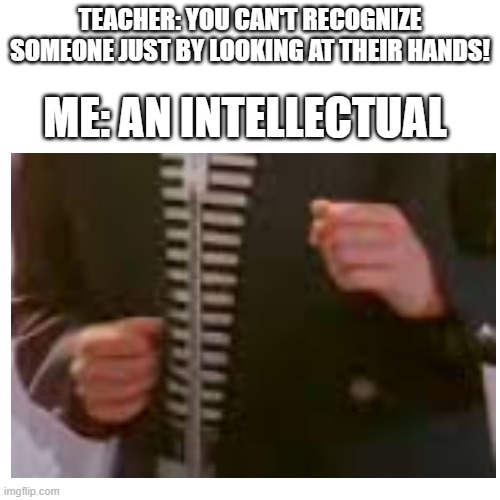 yes u can |  TEACHER: YOU CAN'T RECOGNIZE SOMEONE JUST BY LOOKING AT THEIR HANDS! ME: AN INTELLECTUAL | image tagged in memes,funny,intelligence,never gonna give you up,rickroll | made w/ Imgflip meme maker