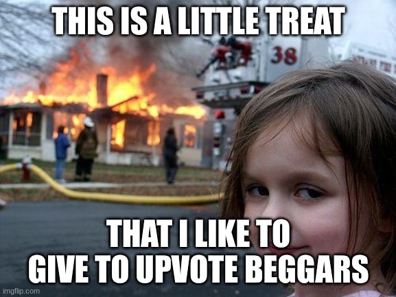 Upvote if you agree | THIS IS A LITTLE TREAT; THAT I LIKE TO GIVE TO UPVOTE BEGGARS | image tagged in memes,disaster girl | made w/ Imgflip meme maker