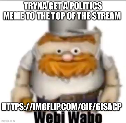 Please check it out | TRYNA GET A POLITICS MEME TO THE TOP OF THE STREAM; HTTPS://IMGFLIP.COM/GIF/6ISACP | image tagged in webi wabo | made w/ Imgflip meme maker