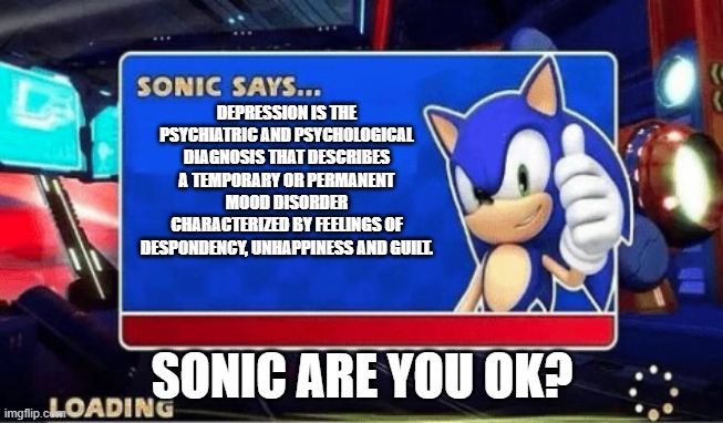 sonic are you ok? | DEPRESSION IS THE PSYCHIATRIC AND PSYCHOLOGICAL DIAGNOSIS THAT DESCRIBES A TEMPORARY OR PERMANENT MOOD DISORDER CHARACTERIZED BY FEELINGS OF DESPONDENCY, UNHAPPINESS AND GUILT. SONIC ARE YOU OK? | image tagged in sonic says | made w/ Imgflip meme maker