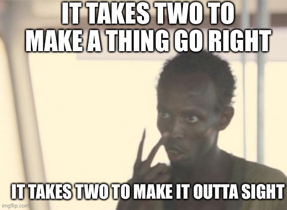 It takes two | IT TAKES TWO TO MAKE A THING GO RIGHT; IT TAKES TWO TO MAKE IT OUTTA SIGHT | image tagged in memes,i'm the captain now | made w/ Imgflip meme maker