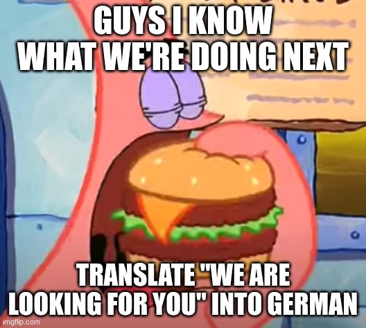 Patrick eats a Krabby Double Deluxe in 1 bite | GUYS I KNOW WHAT WE'RE DOING NEXT; TRANSLATE "WE ARE LOOKING FOR YOU" INTO GERMAN | image tagged in patrick eats a krabby double deluxe in 1 bite | made w/ Imgflip meme maker