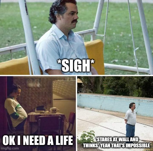 Sad Pablo Escobar | *SIGH*; OK I NEED A LIFE; *STARES AT WALL AND THINKS* YEAH THAT'S IMPOSSIBLE | image tagged in memes,sad pablo escobar | made w/ Imgflip meme maker