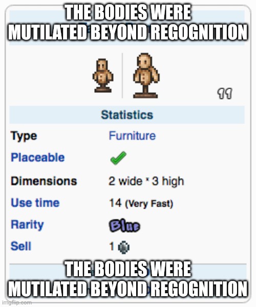 The bodies were mutilated beyond regognition | THE BODIES WERE MUTILATED BEYOND REGOGNITION; THE BODIES WERE MUTILATED BEYOND REGOGNITION | image tagged in terraria training dummy | made w/ Imgflip meme maker