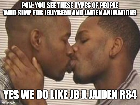 this is fking cancer | POV: YOU SEE THESE TYPES OF PEOPLE WHO SIMP FOR JELLYBEAN AND JAIDEN ANIMATIONS; YES WE DO LIKE JB X JAIDEN R34 | image tagged in 2 gay black mens kissing,cancer,jellybean,jaiden animations,rule 34,ewwww | made w/ Imgflip meme maker