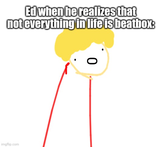 Yeah | Ed when he realizes that not everything in life is beatbox: | image tagged in blank white template | made w/ Imgflip meme maker