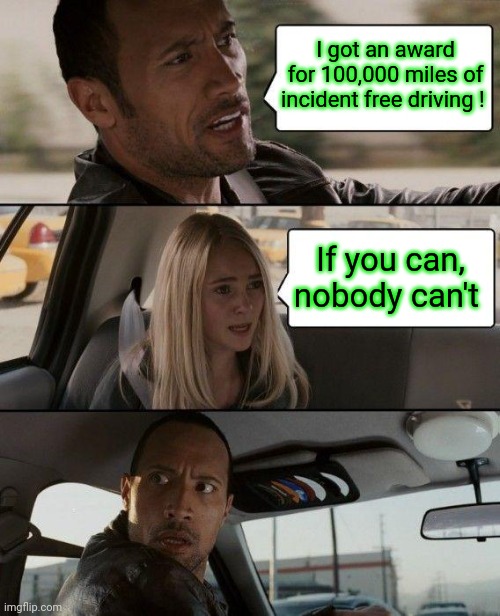 Say that again ? NO !  DONT ! |  I got an award for 100,000 miles of incident free driving ! If you can, nobody can't | image tagged in memes,the rock driving,tuesday,fat girl running,nigeria | made w/ Imgflip meme maker