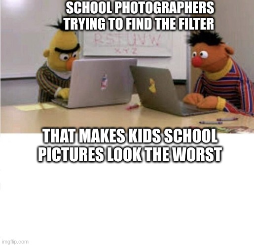 Bert and Ernie at Work | SCHOOL PHOTOGRAPHERS TRYING TO FIND THE FILTER; THAT MAKES KIDS SCHOOL PICTURES LOOK THE WORST | image tagged in bert and ernie at work | made w/ Imgflip meme maker