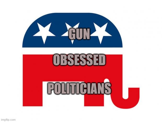 Republican | GUN; OBSESSED; POLITICIANS | image tagged in republican | made w/ Imgflip meme maker