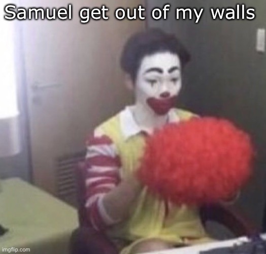 me asf | Samuel get out of my walls | image tagged in me asf | made w/ Imgflip meme maker