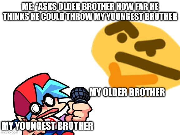 He actually put some thought into it, he said about 30 feet | ME: *ASKS OLDER BROTHER HOW FAR HE THINKS HE COULD THROW MY YOUNGEST BROTHER; MY OLDER BROTHER; MY YOUNGEST BROTHER | image tagged in fun,funny,siblings,true story | made w/ Imgflip meme maker