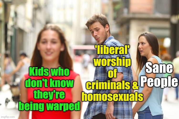 I would NOT have thought our culture could get this sick this fast. | 'liberal' worship of criminals & homosexuals; Kids who don't know they're being warped; Sane People | image tagged in distracted boyfriend,liberals,mental illness,criminals,homosexual,insanity | made w/ Imgflip meme maker